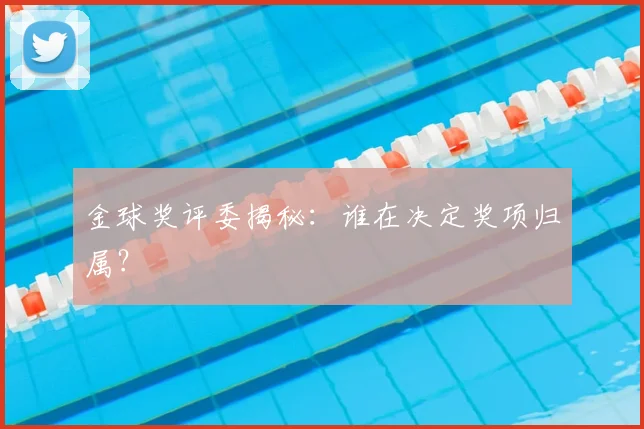 金球奖评委揭秘:谁在决定奖项归属?
