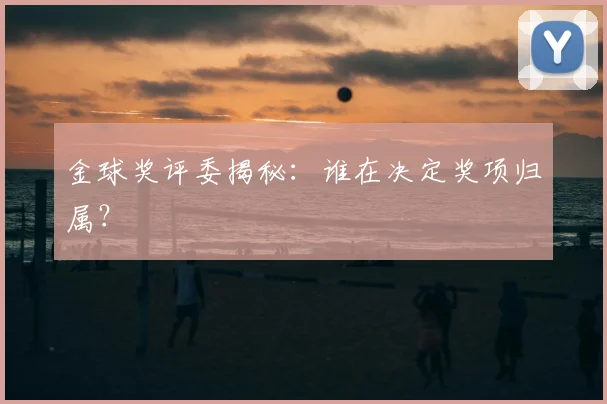 金球奖评委揭秘:谁在决定奖项归属?
