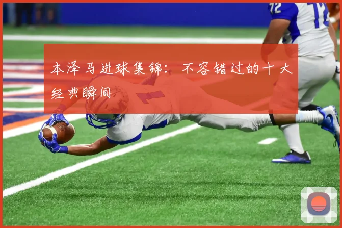 本泽马进球集锦:不容错过的十大经典瞬间