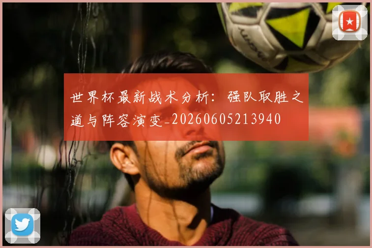 世界杯最新战术分析:强队取胜之道与阵容演变_20260605213940