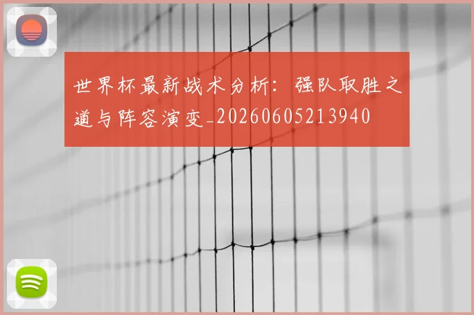 世界杯最新战术分析:强队取胜之道与阵容演变_20260605213940